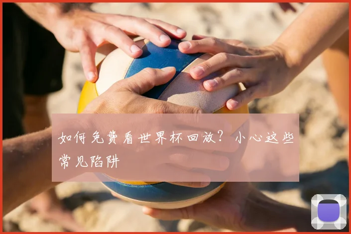 如何免费看世界杯回放？小心这些常见陷阱