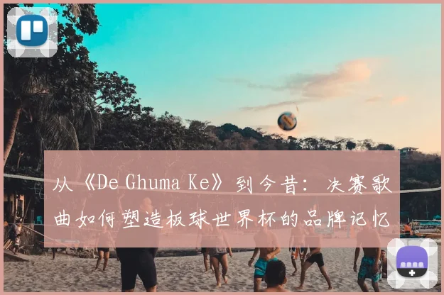 从《De Ghuma Ke》到今昔：决赛歌曲如何塑造板球世界杯的品牌记忆