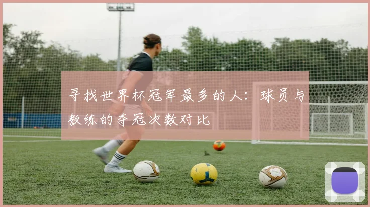 寻找世界杯冠军最多的人：球员与教练的夺冠次数对比