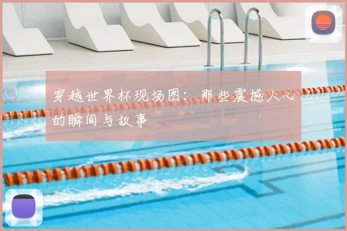 穿越世界杯现场图：那些震撼人心的瞬间与故事