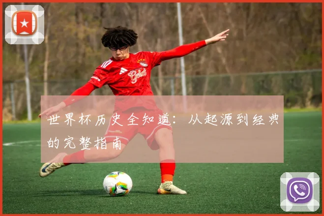 世界杯历史全知道:从起源到经典的完整指南