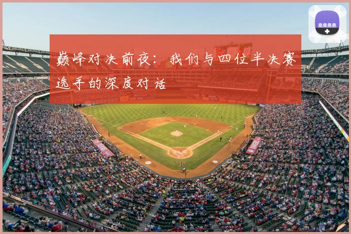 巅峰对决前夜：我们与四位半决赛选手的深度对话