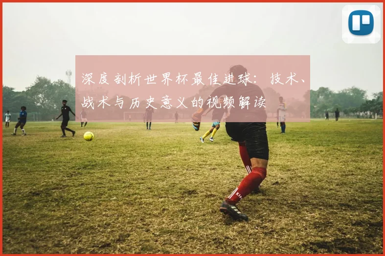 深度剖析世界杯最佳进球：技术、战术与历史意义的视频解读