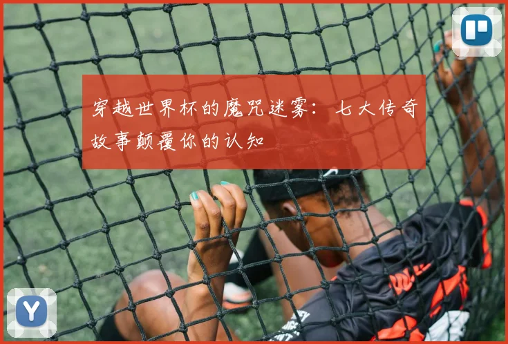 穿越世界杯的魔咒迷雾：七大传奇故事颠覆你的认知