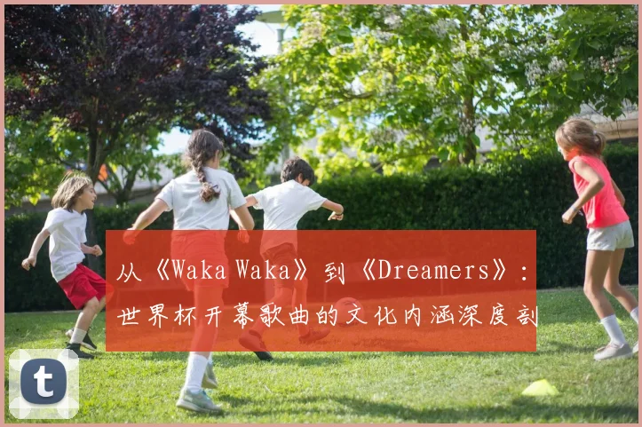 从《Waka Waka》到《Dreamers》：世界杯开幕歌曲的文化内涵深度剖析