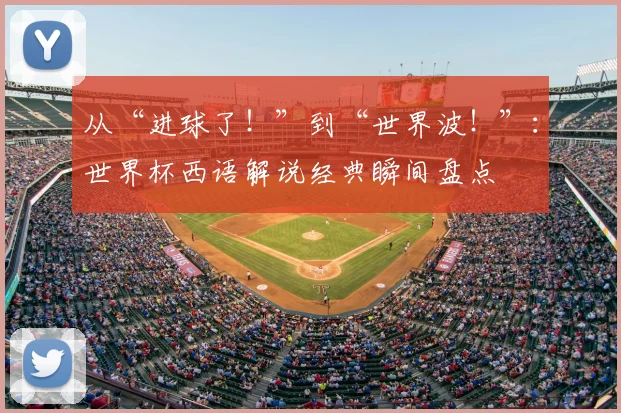 从“进球了！”到“世界波！”：世界杯西语解说经典瞬间盘点