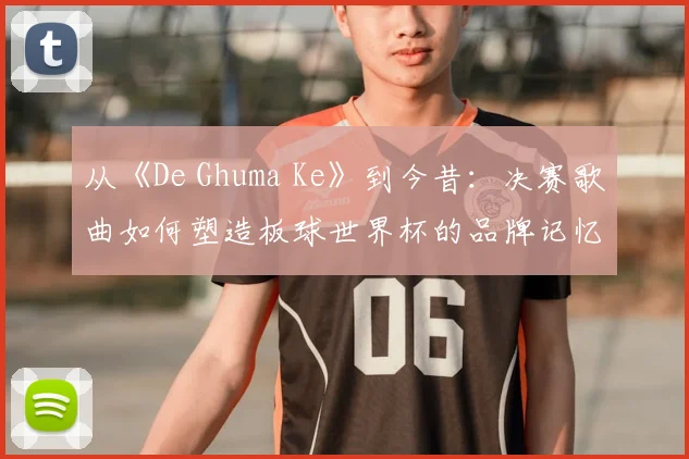 从《De Ghuma Ke》到今昔：决赛歌曲如何塑造板球世界杯的品牌记忆