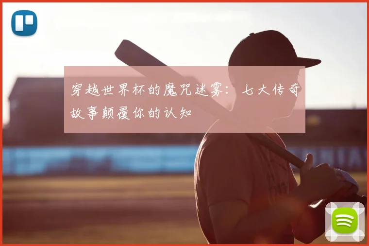 穿越世界杯的魔咒迷雾：七大传奇故事颠覆你的认知