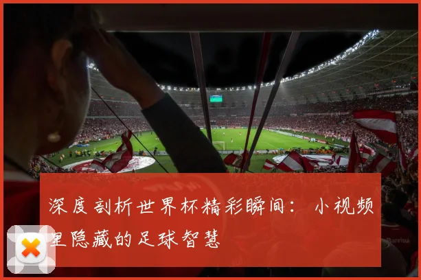 深度剖析世界杯精彩瞬间：小视频里隐藏的足球智慧