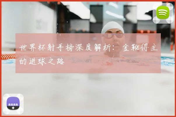 世界杯射手榜深度解析：金靴得主的进球之路