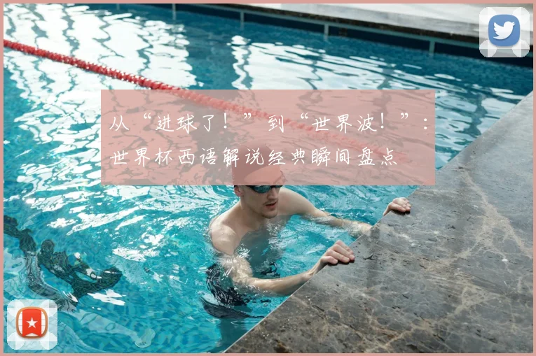 从“进球了！”到“世界波！”：世界杯西语解说经典瞬间盘点