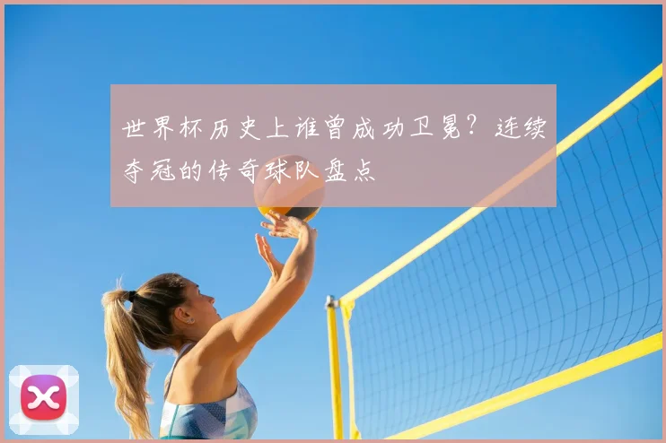 世界杯历史上谁曾成功卫冕？连续夺冠的传奇球队盘点