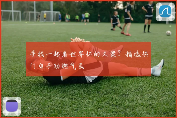 寻找一起看世界杯的文案？精选热门句子助燃气氛