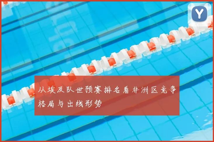 从埃及队世预赛排名看非洲区竞争格局与出线形势