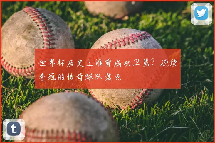 世界杯历史上谁曾成功卫冕？连续夺冠的传奇球队盘点