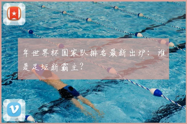 年世界杯国家队排名最新出炉：谁是足坛新霸主？