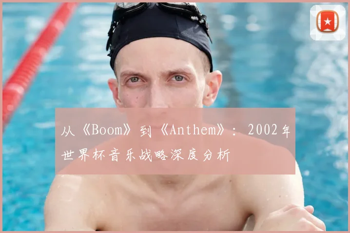 从《Boom》到《Anthem》：2002年世界杯音乐战略深度分析