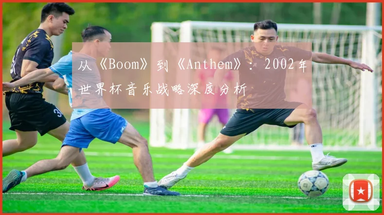 从《Boom》到《Anthem》：2002年世界杯音乐战略深度分析