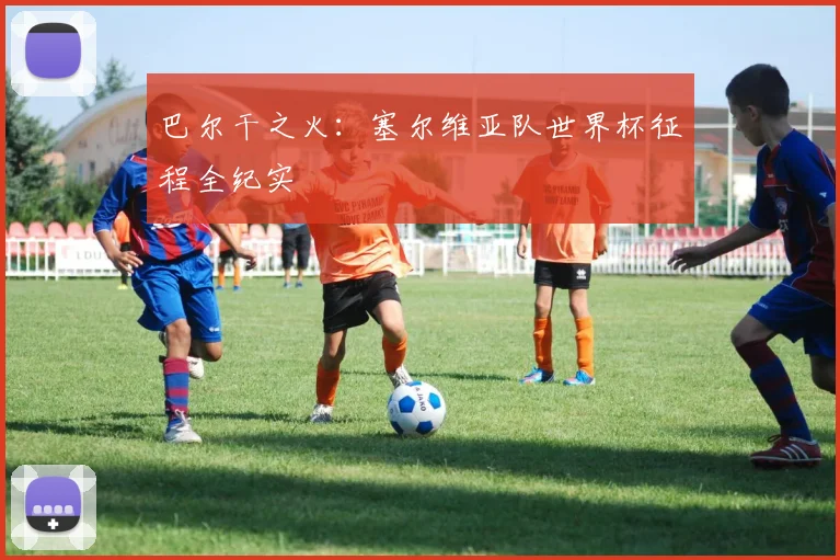 巴尔干之火：塞尔维亚队世界杯征程全纪实